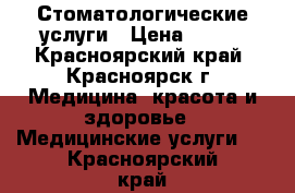 Стоматологические услуги › Цена ­ 600 - Красноярский край, Красноярск г. Медицина, красота и здоровье » Медицинские услуги   . Красноярский край